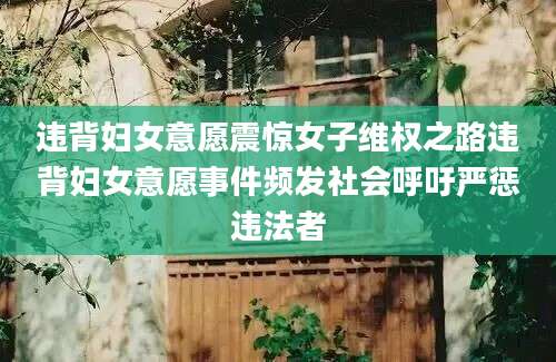 违背妇女意愿震惊女子维权之路违背妇女意愿事件频发社会呼吁严惩违法者