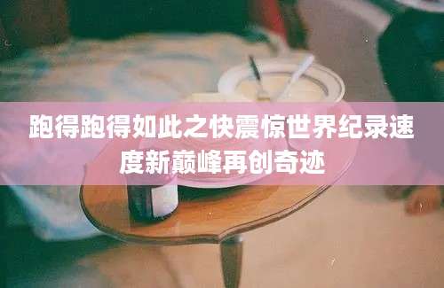 跑得跑得如此之快震惊世界纪录速度新巅峰再创奇迹