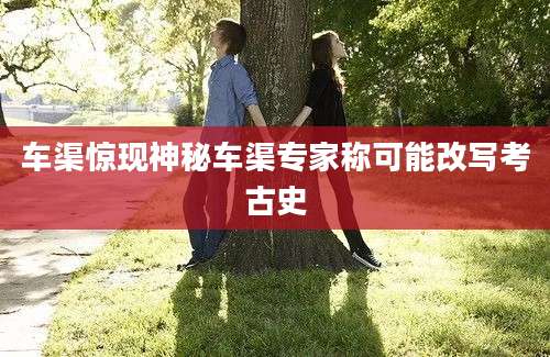 车渠惊现神秘车渠专家称可能改写考古史