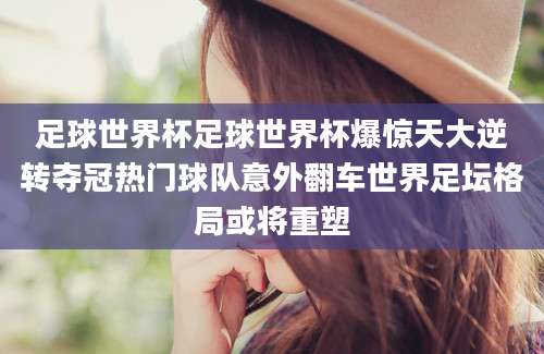 足球世界杯足球世界杯爆惊天大逆转夺冠热门球队意外翻车世界足坛格局或将重塑