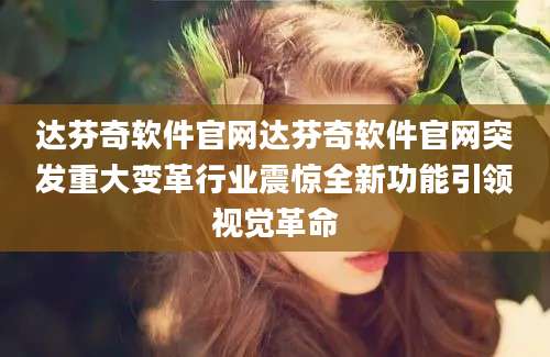 达芬奇软件官网达芬奇软件官网突发重大变革行业震惊全新功能引领视觉革命