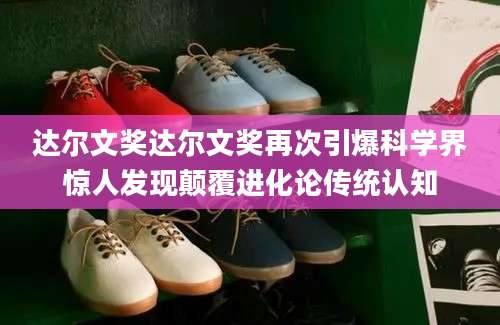 达尔文奖达尔文奖再次引爆科学界惊人发现颠覆进化论传统认知