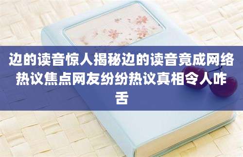 边的读音惊人揭秘边的读音竟成网络热议焦点网友纷纷热议真相令人咋舌