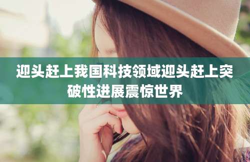 迎头赶上我国科技领域迎头赶上突破性进展震惊世界