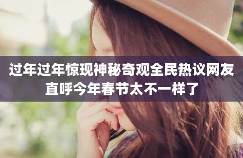过年过年惊现神秘奇观全民热议网友直呼今年春节太不一样了