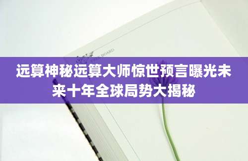 远算神秘远算大师惊世预言曝光未来十年全球局势大揭秘
