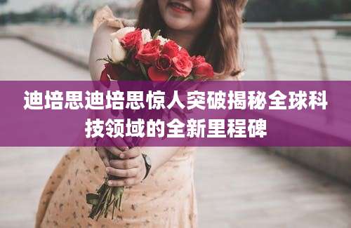 迪培思迪培思惊人突破揭秘全球科技领域的全新里程碑