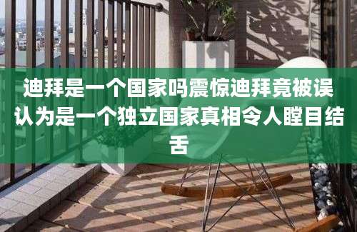 迪拜是一个国家吗震惊迪拜竟被误认为是一个独立国家真相令人瞠目结舌