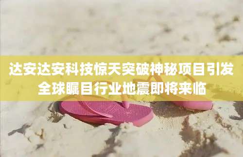 达安达安科技惊天突破神秘项目引发全球瞩目行业地震即将来临