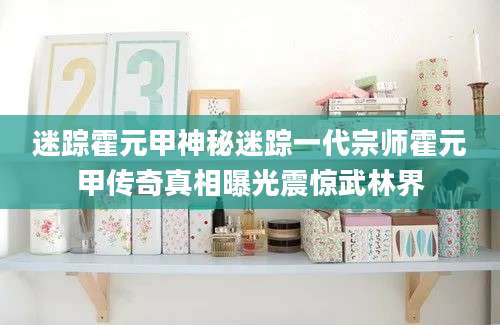 迷踪霍元甲神秘迷踪一代宗师霍元甲传奇真相曝光震惊武林界