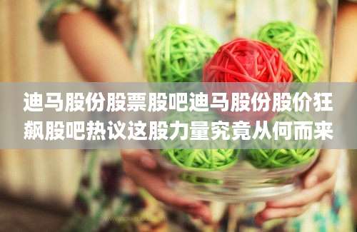 迪马股份股票股吧迪马股份股价狂飙股吧热议这股力量究竟从何而来
