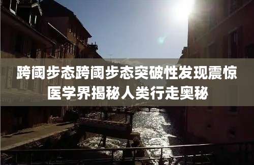 跨阈步态跨阈步态突破性发现震惊医学界揭秘人类行走奥秘