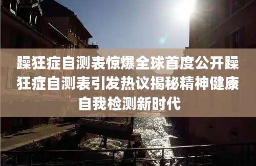 躁狂症自测表惊爆全球首度公开躁狂症自测表引发热议揭秘精神健康自我检测新时代