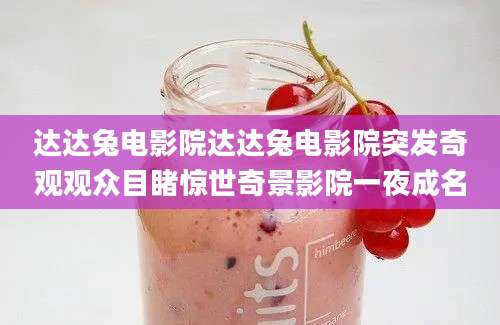 达达兔电影院达达兔电影院突发奇观观众目睹惊世奇景影院一夜成名
