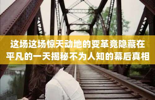 这场这场惊天动地的变革竟隐藏在平凡的一天揭秘不为人知的幕后真相