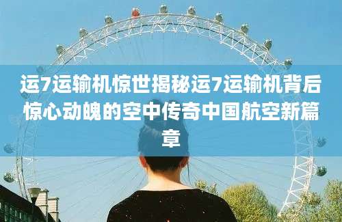 运7运输机惊世揭秘运7运输机背后惊心动魄的空中传奇中国航空新篇章