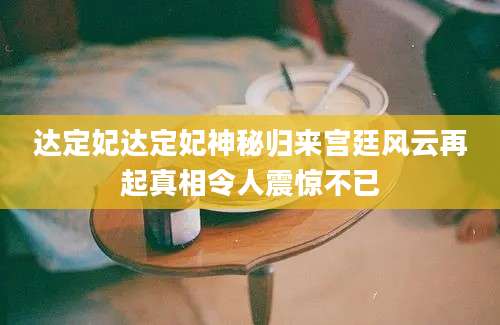 达定妃达定妃神秘归来宫廷风云再起真相令人震惊不已