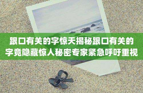 跟口有关的字惊天揭秘跟口有关的字竟隐藏惊人秘密专家紧急呼吁重视
