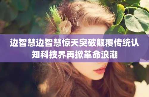 边智慧边智慧惊天突破颠覆传统认知科技界再掀革命浪潮
