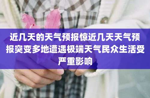 近几天的天气预报惊近几天天气预报突变多地遭遇极端天气民众生活受严重影响
