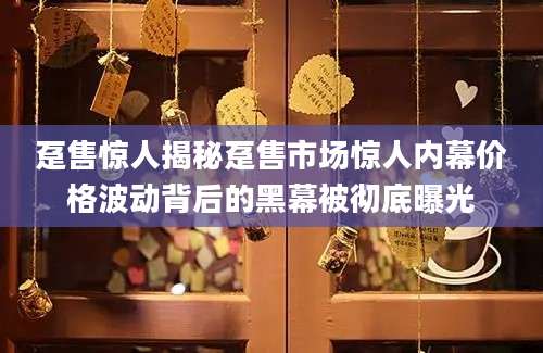 趸售惊人揭秘趸售市场惊人内幕价格波动背后的黑幕被彻底曝光