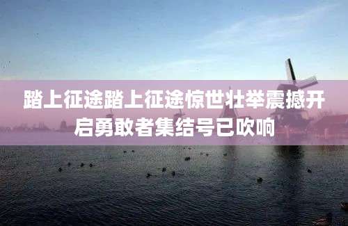 踏上征途踏上征途惊世壮举震撼开启勇敢者集结号已吹响