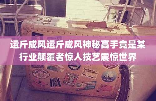 运斤成风运斤成风神秘高手竟是某行业颠覆者惊人技艺震惊世界