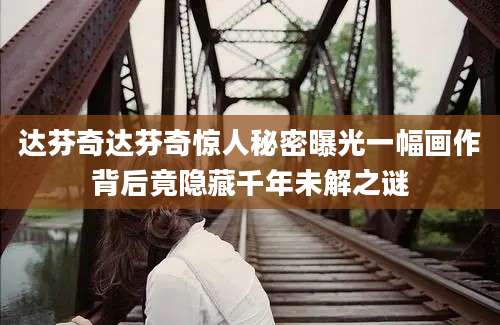 达芬奇达芬奇惊人秘密曝光一幅画作背后竟隐藏千年未解之谜