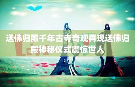 送佛归殿千年古寺奇观再现送佛归殿神秘仪式震惊世人