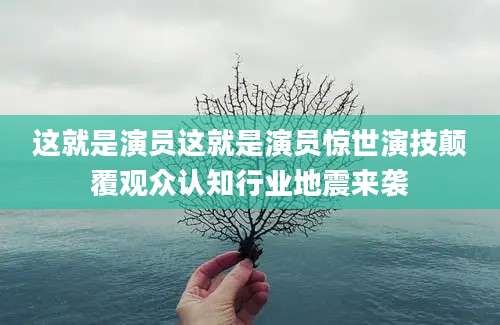这就是演员这就是演员惊世演技颠覆观众认知行业地震来袭
