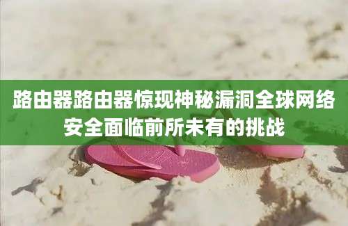 路由器路由器惊现神秘漏洞全球网络安全面临前所未有的挑战