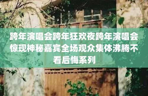 跨年演唱会跨年狂欢夜跨年演唱会惊现神秘嘉宾全场观众集体沸腾不看后悔系列
