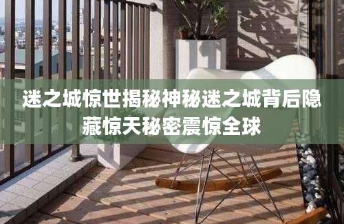 迷之城惊世揭秘神秘迷之城背后隐藏惊天秘密震惊全球