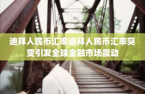 迪拜人民币汇率迪拜人民币汇率突变引发全球金融市场震动