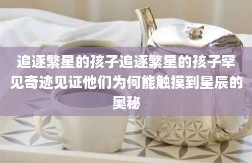追逐繁星的孩子追逐繁星的孩子罕见奇迹见证他们为何能触摸到星辰的奥秘
