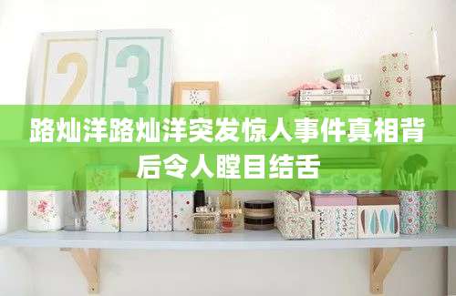 路灿洋路灿洋突发惊人事件真相背后令人瞠目结舌