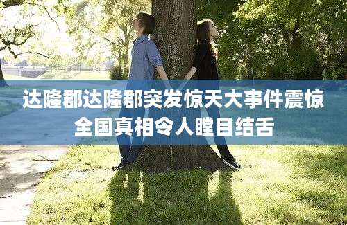 达隆郡达隆郡突发惊天大事件震惊全国真相令人瞠目结舌