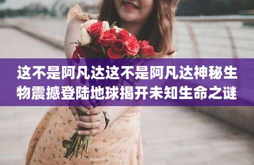 这不是阿凡达这不是阿凡达神秘生物震撼登陆地球揭开未知生命之谜