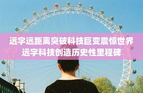 远字远距离突破科技巨变震惊世界远字科技创造历史性里程碑