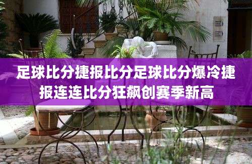 足球比分捷报比分足球比分爆冷捷报连连比分狂飙创赛季新高