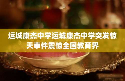 运城康杰中学运城康杰中学突发惊天事件震惊全国教育界