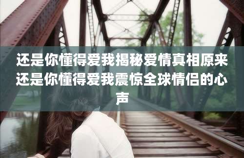 还是你懂得爱我揭秘爱情真相原来还是你懂得爱我震惊全球情侣的心声