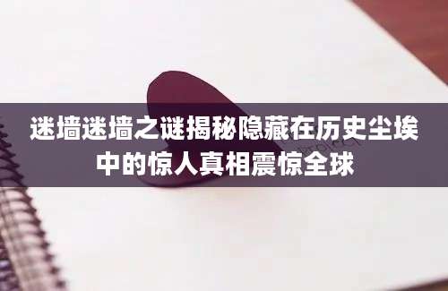 迷墙迷墙之谜揭秘隐藏在历史尘埃中的惊人真相震惊全球
