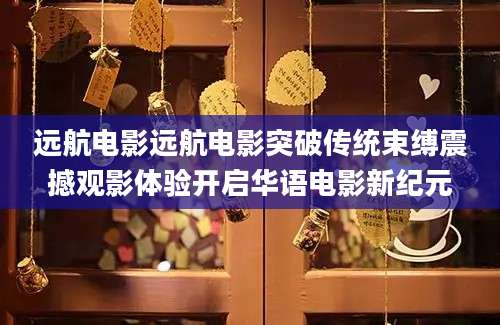 远航电影远航电影突破传统束缚震撼观影体验开启华语电影新纪元