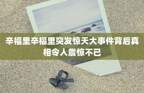 辛福里辛福里突发惊天大事件背后真相令人震惊不已