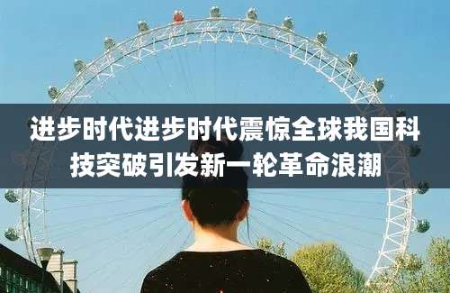 进步时代进步时代震惊全球我国科技突破引发新一轮革命浪潮