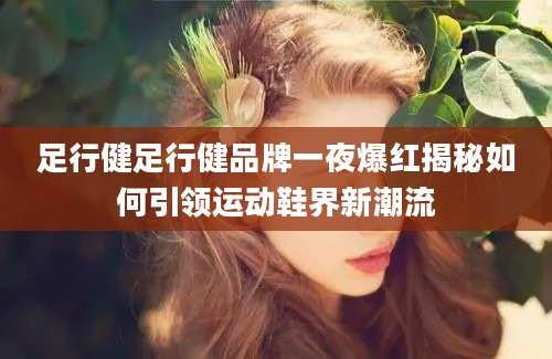 足行健足行健品牌一夜爆红揭秘如何引领运动鞋界新潮流