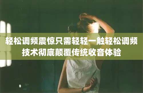 轻松调频震惊只需轻轻一触轻松调频技术彻底颠覆传统收音体验