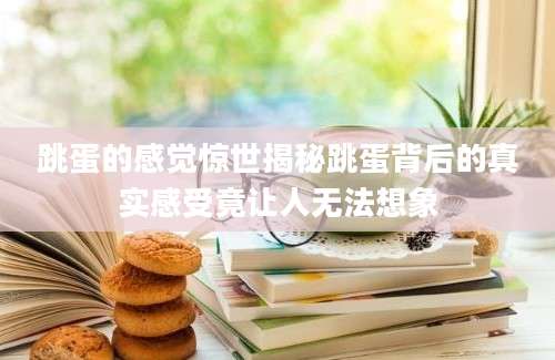 跳蛋的感觉惊世揭秘跳蛋背后的真实感受竟让人无法想象