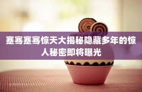 蹇骞蹇骞惊天大揭秘隐藏多年的惊人秘密即将曝光